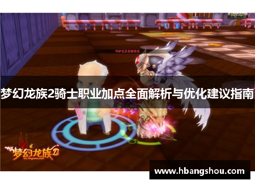 梦幻龙族2骑士职业加点全面解析与优化建议指南 梦幻龙族2骑士职业加点全面解析与优化建议指南