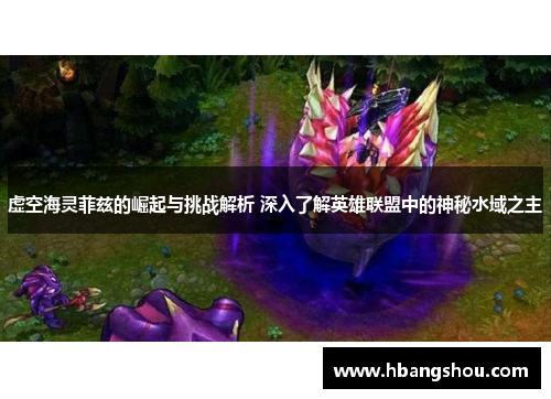 虚空海灵菲兹的崛起与挑战解析 深入了解英雄联盟中的神秘水域之主 虚空海灵菲兹的崛起与挑战解析 深入了解英雄联盟中的神秘水域之主