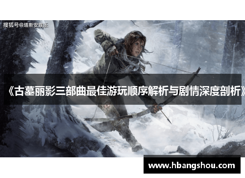 《古墓丽影三部曲最佳游玩顺序解析与剧情深度剖析》 《古墓丽影三部曲最佳游玩顺序解析与剧情深度剖析》